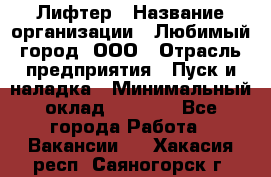 Лифтер › Название организации ­ Любимый город, ООО › Отрасль предприятия ­ Пуск и наладка › Минимальный оклад ­ 6 600 - Все города Работа » Вакансии   . Хакасия респ.,Саяногорск г.